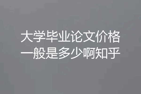 大学毕业论文价格一般是多少啊知乎