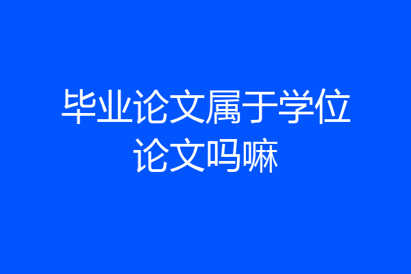 毕业论文属于学位论文吗嘛