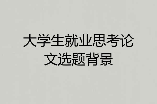 大学生就业思考论文选题背景