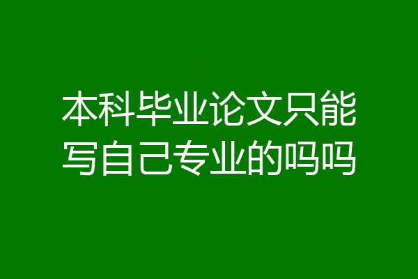 本科毕业论文只能写自己专业的吗吗