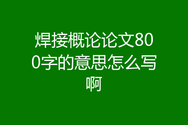焊接概论论文800字的意思怎么写啊