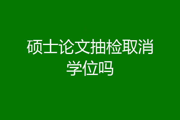 硕士论文抽检取消学位吗