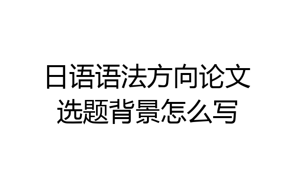 日语语法方向论文选题背景怎么写