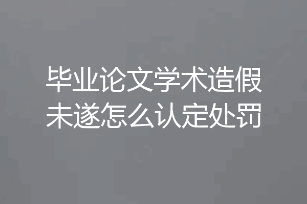 毕业论文学术造假未遂怎么认定处罚