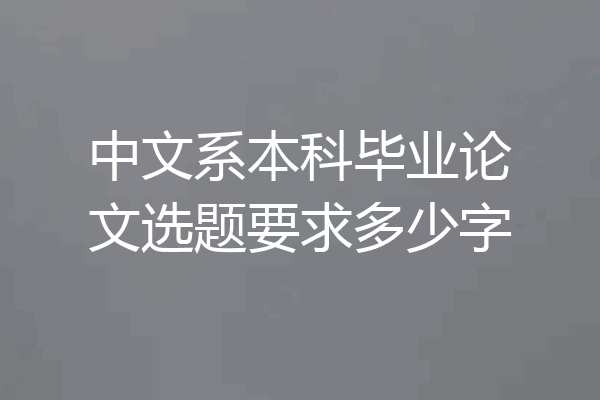 中文系本科毕业论文选题要求多少字