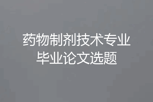 药物制剂技术专业毕业论文选题