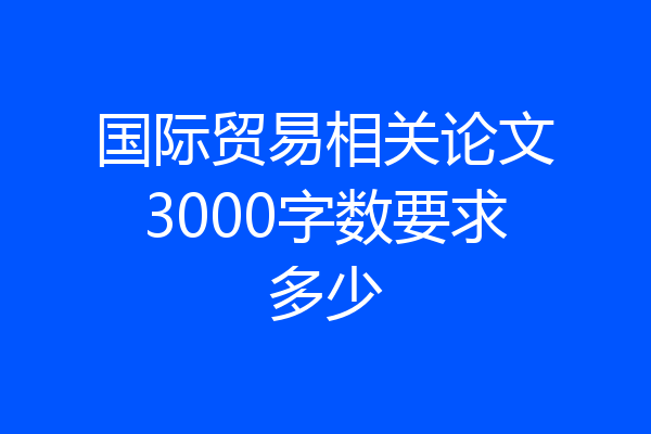 国际贸易相关论文3000字数要求多少