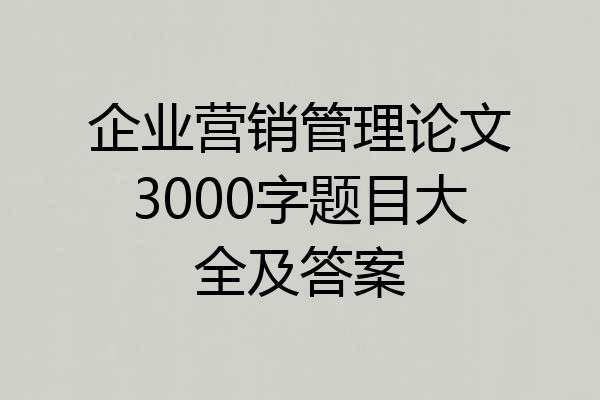 企业营销管理论文3000字题目大全及答案