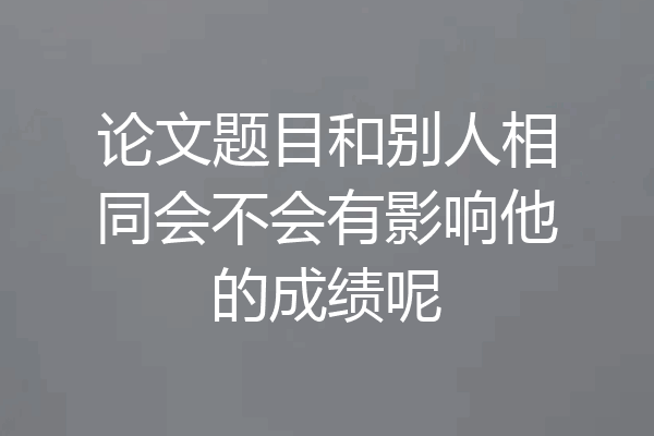 论文题目和别人相同会不会有影响他的成绩呢