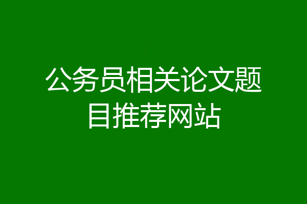 公务员相关论文题目推荐网站