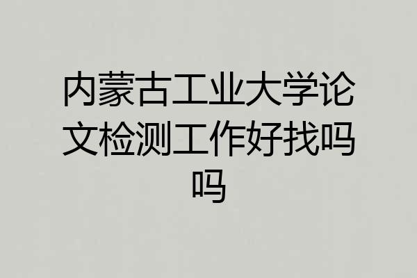 内蒙古工业大学论文检测工作好找吗吗