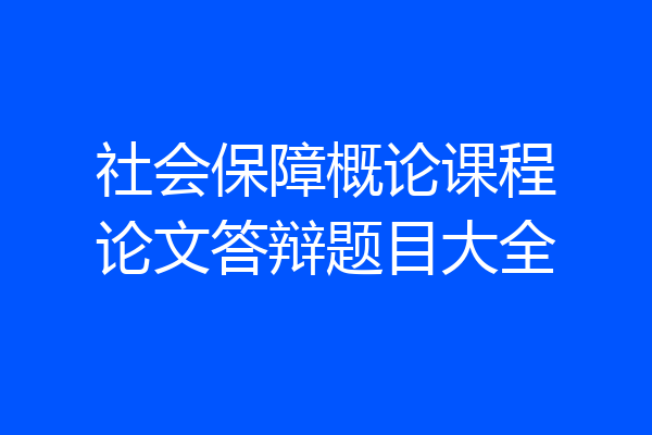 社会保障概论课程论文答辩题目大全