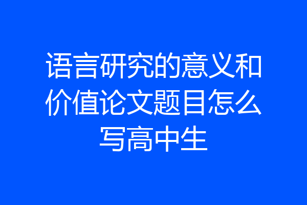语言研究的意义和价值论文题目怎么写高中生