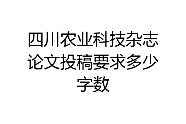 四川农业科技杂志论文投稿要求多少字数