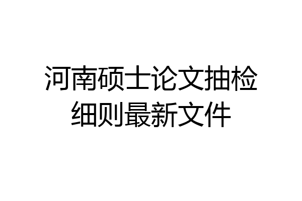 河南硕士论文抽检细则最新文件