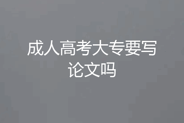 成人高考大专要写论文吗
