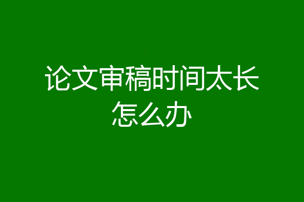 论文审稿时间太长怎么办