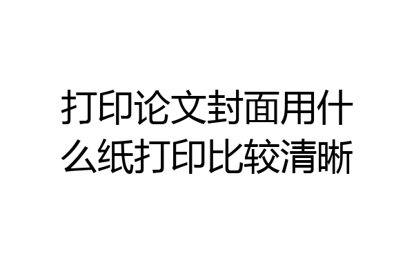 打印论文封面用什么纸打印比较清晰
