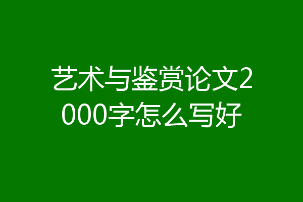 艺术与鉴赏论文2000字怎么写好