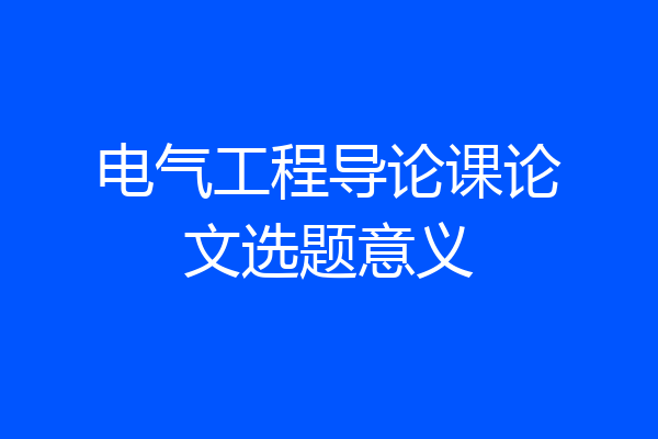电气工程导论课论文选题意义