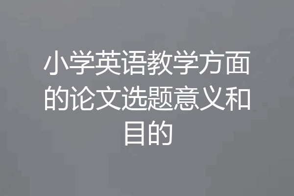 小学英语教学方面的论文选题意义和目的
