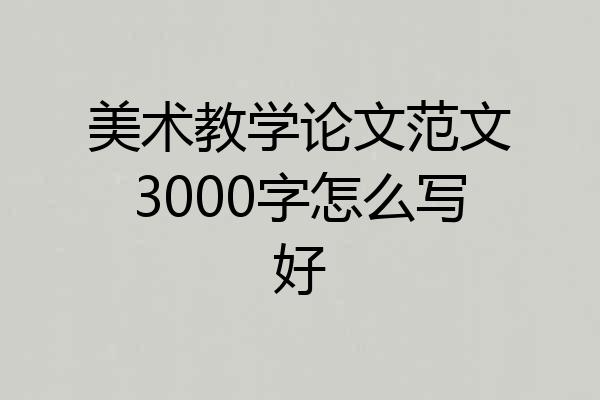 美术教学论文范文3000字怎么写好