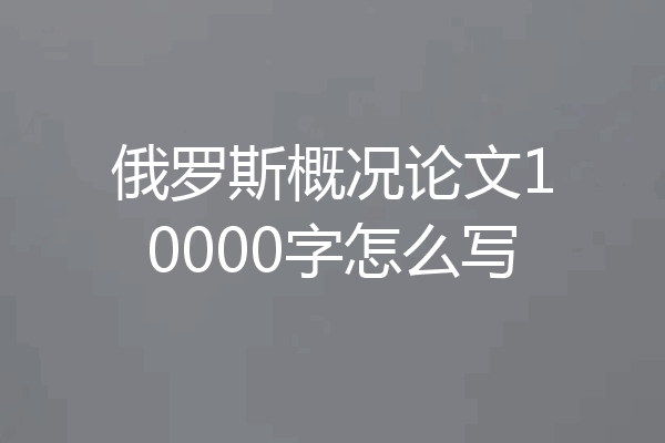 俄罗斯概况论文10000字怎么写