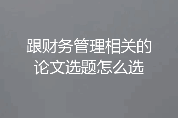 跟财务管理相关的论文选题怎么选