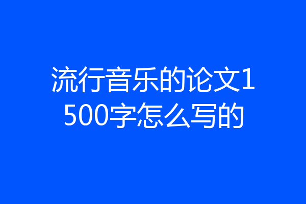 流行音乐的论文1500字怎么写的