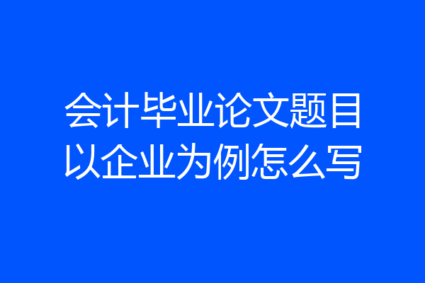 会计毕业论文题目以企业为例怎么写