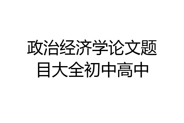 政治经济学论文题目大全初中高中