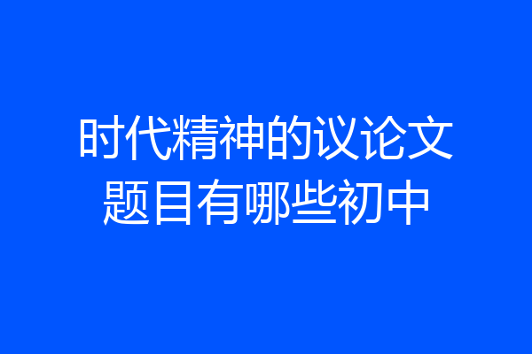 时代精神的议论文题目有哪些初中