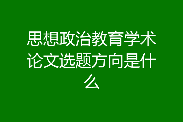 思想政治教育学术论文选题方向是什么