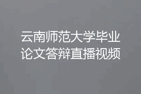 云南师范大学毕业论文答辩直播视频