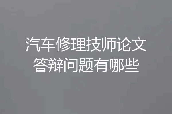 汽车修理技师论文答辩问题有哪些