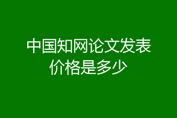 中国知网论文发表价格是多少