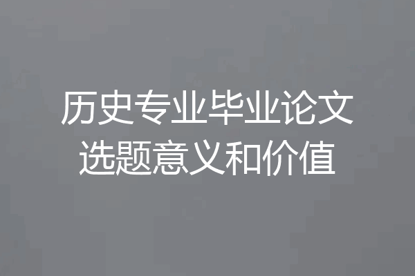 历史专业毕业论文选题意义和价值