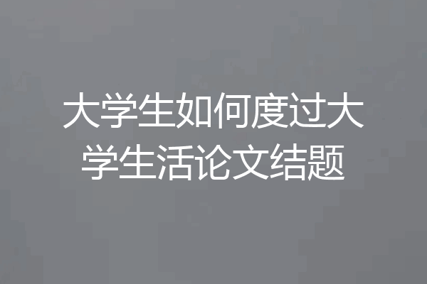 大学生如何度过大学生活论文结题