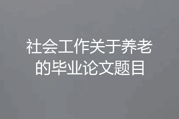 社会工作关于养老的毕业论文题目