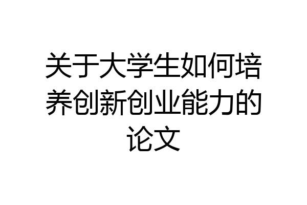 关于大学生如何培养创新创业能力的论文