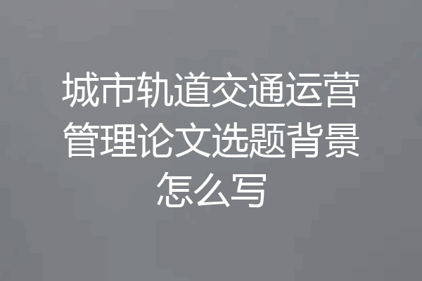 城市轨道交通运营管理论文选题背景怎么写