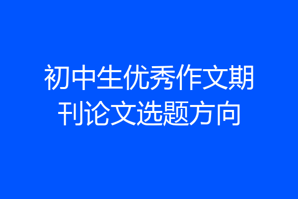 初中生优秀作文期刊论文选题方向