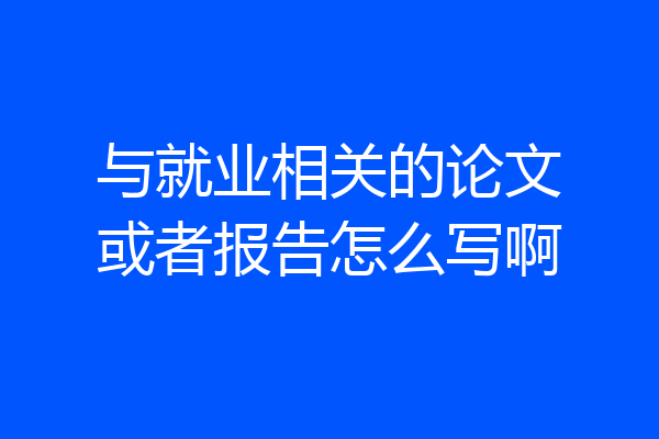 与就业相关的论文或者报告怎么写啊
