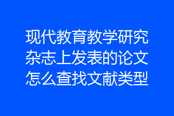 现代教育教学研究杂志上发表的论文怎么查找文献类型