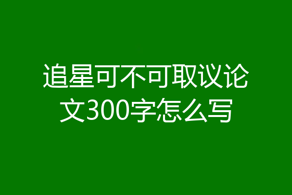 追星可不可取议论文300字怎么写