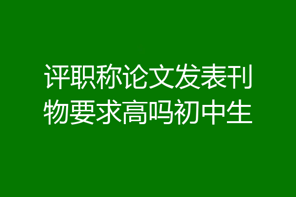 评职称论文发表刊物要求高吗初中生