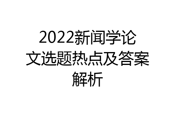 2022新闻学论文选题热点及答案解析