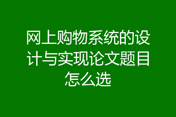网上购物系统的设计与实现论文题目怎么选