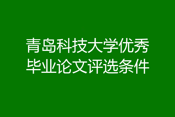 青岛科技大学优秀毕业论文评选条件