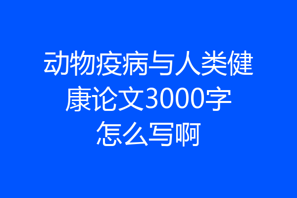 动物疫病与人类健康论文3000字怎么写啊